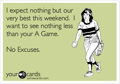 I expect nothing but our
very best this weekend.  I
want to see nothing less
than your A Game.    

No Excuses. 