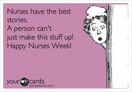 Nurses have the best
stories. 
A person can't
just make this stuff up!
Happy Nurses Week!