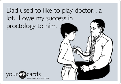 Dad used to like to play doctor... a lot.  I owe my success in
proctology to him.