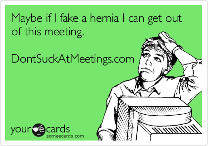 Maybe if I fake a hernia I can get out of this meeting.

DontSuckAtMeetings.com