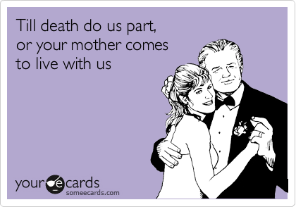 Till death do us part,
or your mother comes
to live with us