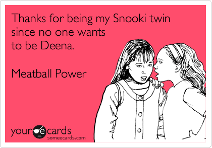 Thanks for being my Snooki twin since no one wants
to be Deena.

Meatball Power