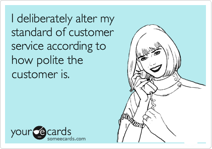 I deliberately alter my
standard of customer
service according to
how polite the
customer is.