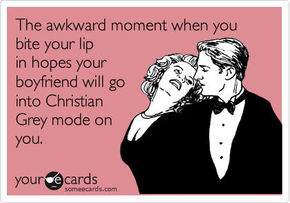 The awkward moment when you bite your lip
in hopes your
boyfriend will go
into Christian
Grey mode on
you.