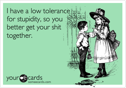 I have a low tolerance
for stupidity, so you
better get your shit
together.