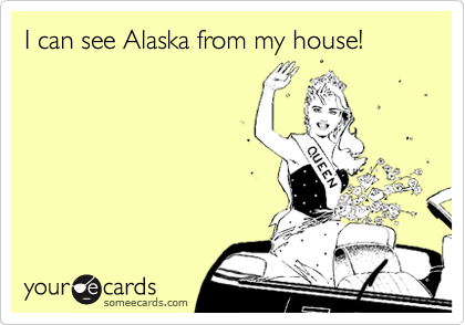 I can see Alaska from my house!