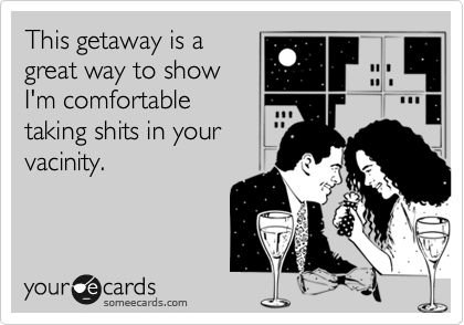This getaway is a
great way to show
I'm comfortable
taking shits in your
vacinity.