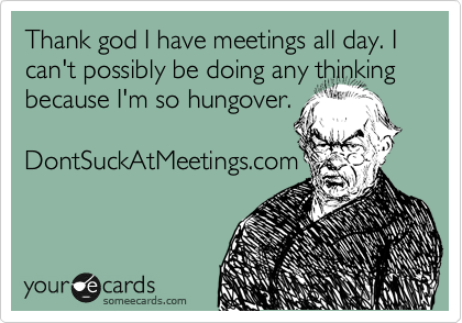 Thank god I have meetings all day. I can't possibly be doing any thinking because I'm so hungover.

DontSuckAtMeetings.com