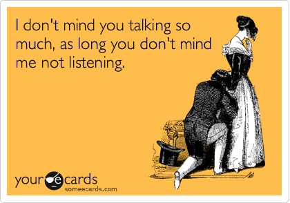 I don't mind you talking so
much, as long you don't mind
me not listening.