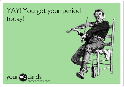 YAY! You got your period
today! 