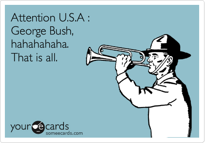 Attention U.S.A :
George Bush,
hahahahaha.
That is all.