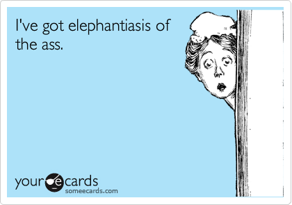 I've got elephantiasis of
the ass.
