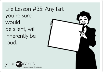 Life Lesson %2335: Any fart
you're sure
would
be silent, will
inherently be
loud.