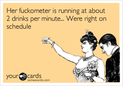 Her fuckometer is running at about 2 drinks per minute... Were right on schedule