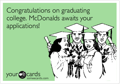 Congratulations on graduating college. McDonalds awaits your applications!