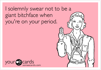 I solemnly swear not to be a
giant bitchface when
you're on your period.