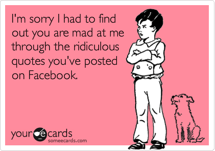 I'm sorry I had to find
out you are mad at me
through the ridiculous
quotes you've posted
on Facebook.