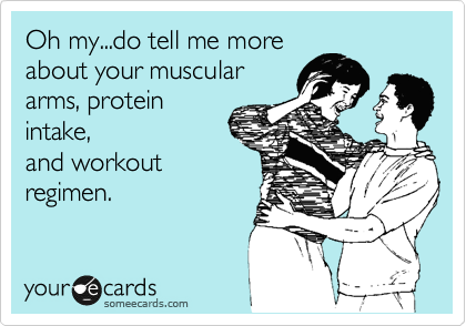 Oh my...do tell me more
about your muscular
arms, protein
intake,
and workout
regimen.