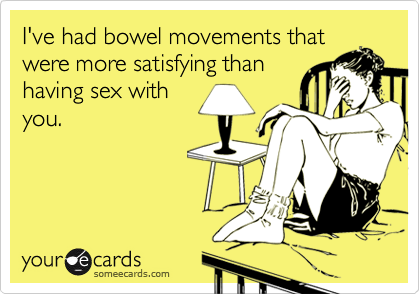 I've had bowel movements that
were more satisfying than
having sex with
you.