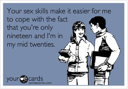 Your sex skills make it easier for me to cope with the fact
that you're only
nineteen and I'm in
my mid twenties. 