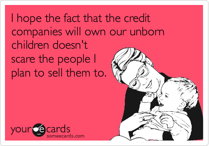 I hope the fact that the credit companies will own our unborn children doesn't
scare the people I
plan to sell them to.