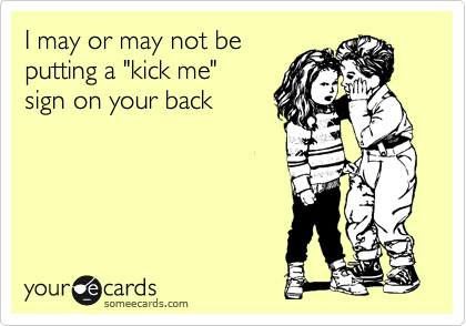 I may or may not be 
putting a "kick me" 
sign on your back