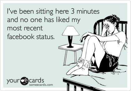 I've been sitting here 3 minutes
and no one has liked my
most recent
facebook status.