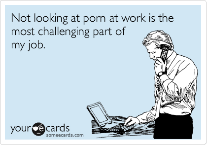 Not looking at porn at work is the most challenging part of
my job.