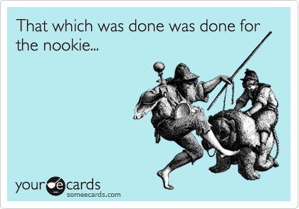 That which was done was done for the nookie...