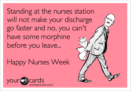 Standing at the nurses station
will not make your discharge
go faster and no, you can't
have some morphine
before you leave... 

Happy Nurses Week