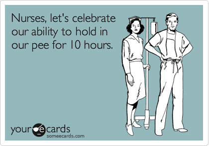 Nurses, let's celebrate
our ability to hold in 
our pee for 10 hours.