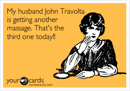 My husband John Travolta
is getting another
massage. That's the
third one today!!