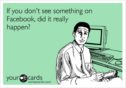 If you don't see something on Facebook, did it really
happen? 
