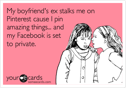 My boyfriend's ex stalks me on Pinterest cause I pin
amazing things... and
my Facebook is set
to private. 