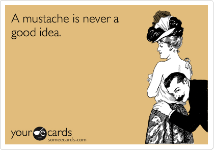 A mustache is never a
good idea.