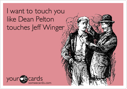 I want to touch you
like Dean Pelton
touches Jeff Winger