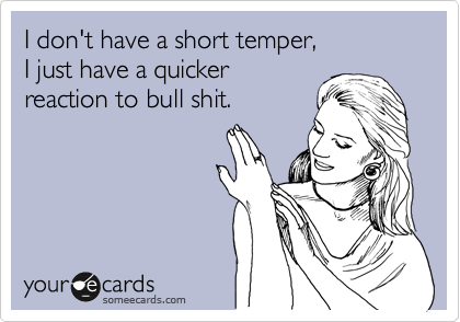 I don't have a short temper, 
I just have a quicker
reaction to bull shit. 