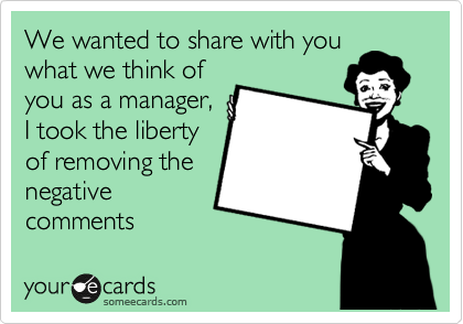 We wanted to share with you
what we think of
you as a manager,
I took the liberty
of removing the
negative
comments