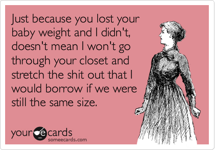 Just because you lost your
baby weight and I didn't,
doesn't mean I won't go
through your closet and
stretch the shit out that I
would borrow if we were
still the same size.