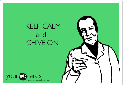 

          KEEP CALM
               and
          CHIVE ON