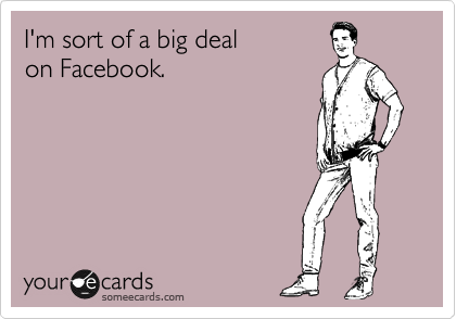 I'm sort of a big deal 
on Facebook.