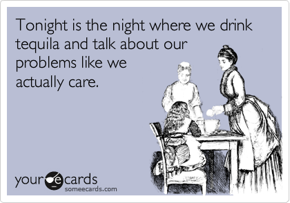 Tonight is the night where we drink tequila and talk about our
problems like we
actually care. 