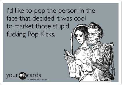 I'd like to pop the person in the face that decided it was cool
to market those stupid
fucking Pop Kicks. 