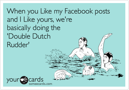 When you Like my Facebook posts and I Like yours, we'rebasically doing the'Double DutchRudder'