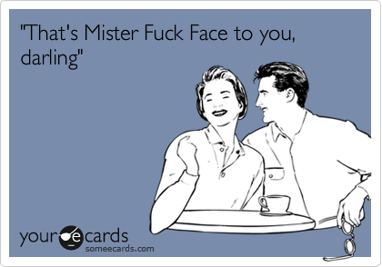 "That's Mister Fuck Face to you, darling"