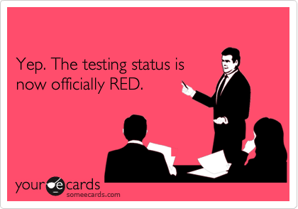 

Yep. The testing status is 
now officially RED. 
