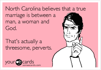 North Carolina believes that a true marriage is between a
man, a woman and
God.  

That's actually a
threesome, perverts.