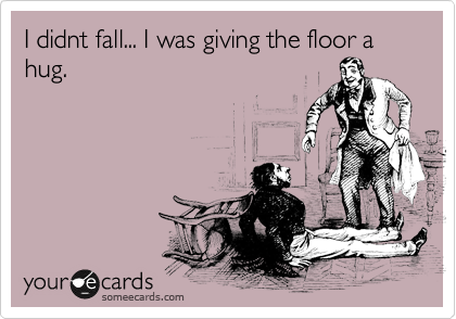 I didnt fall... I was giving the floor a hug.