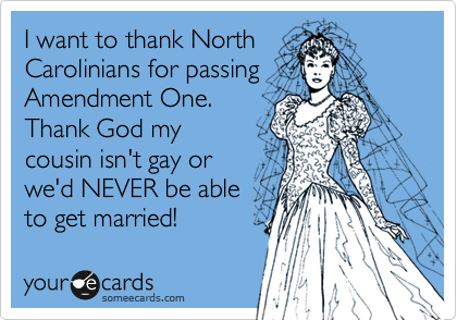 I want to thank North
Carolinians for passing
Amendment One.  
Thank God my
cousin isn't gay or
we'd NEVER be able 
to get married!