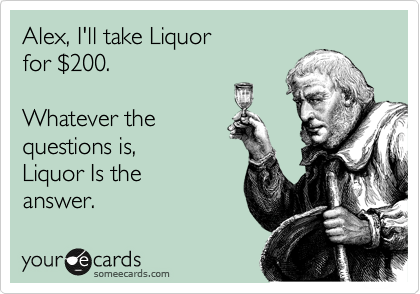 Alex, I'll take Liquor 
for %24200.

Whatever the 
questions is, 
Liquor Is the
answer. 